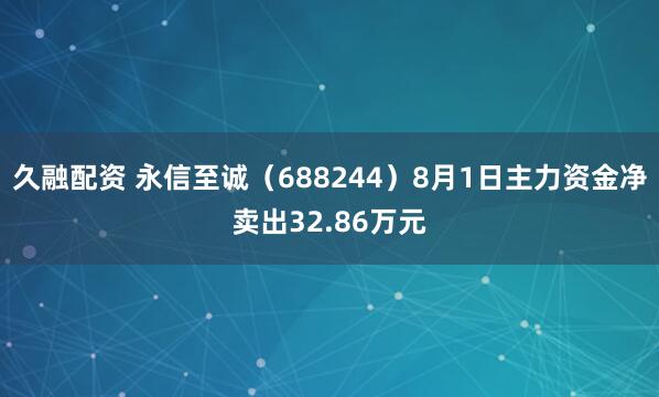 久融配资 永信至诚（688244）8月1日主力资金净卖出32.86万元