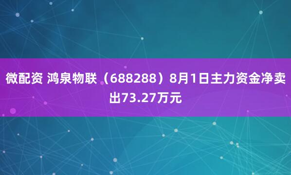 微配资 鸿泉物联（688288）8月1日主力资金净卖出73.27万元