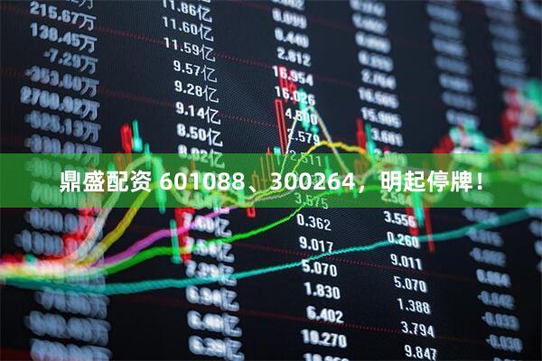 鼎盛配资 601088、300264，明起停牌！