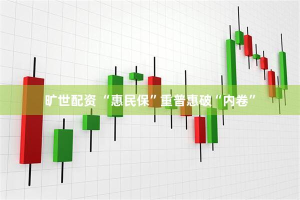 旷世配资 “惠民保”重普惠破“内卷”