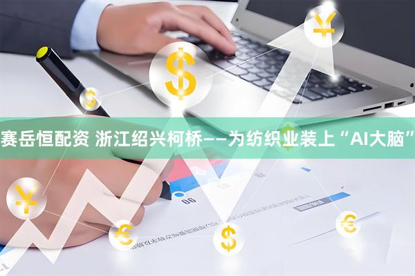 赛岳恒配资 浙江绍兴柯桥——为纺织业装上“AI大脑”