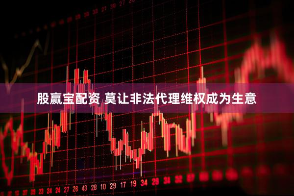 股赢宝配资 莫让非法代理维权成为生意