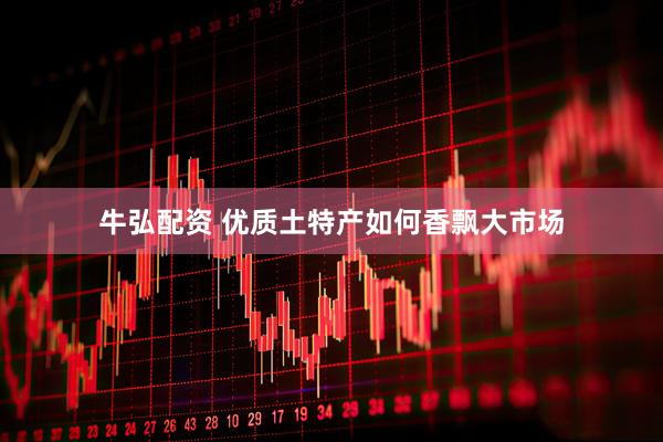 牛弘配资 优质土特产如何香飘大市场