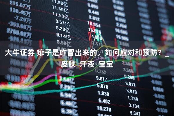大牛证券 痱子是咋冒出来的，如何应对和预防？_皮肤_汗液_宝宝