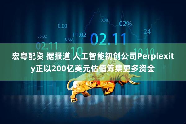 宏粤配资 据报道 人工智能初创公司Perplexity正以200亿美元估值筹集更多资金