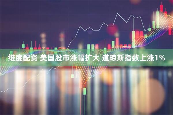 维度配资 美国股市涨幅扩大 道琼斯指数上涨1%