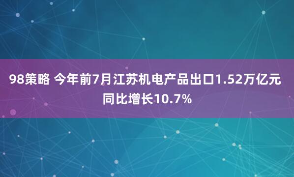98策略 今年前7月江苏机电产品出口1.52万亿元 同比增长10.7%