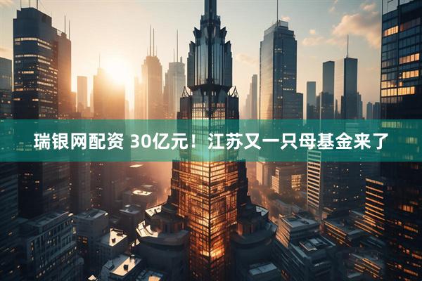 瑞银网配资 30亿元！江苏又一只母基金来了