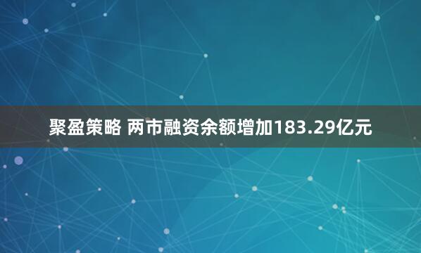 聚盈策略 两市融资余额增加183.29亿元