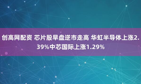 创高网配资 芯片股早盘逆市走高 华虹半导体上涨2.39%中芯国际上涨1.29%
