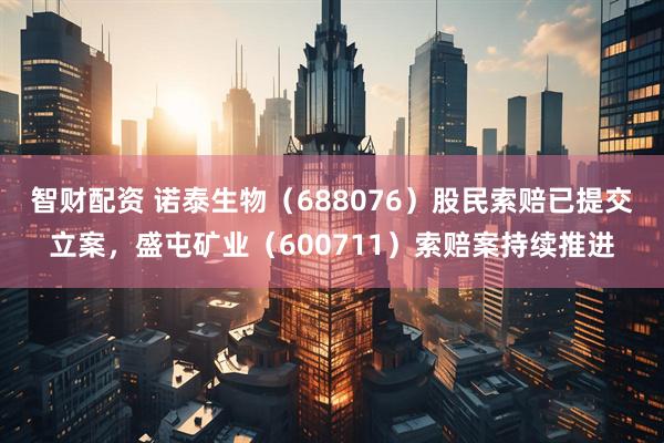 智财配资 诺泰生物（688076）股民索赔已提交立案，盛屯矿业（600711）索赔案持续推进