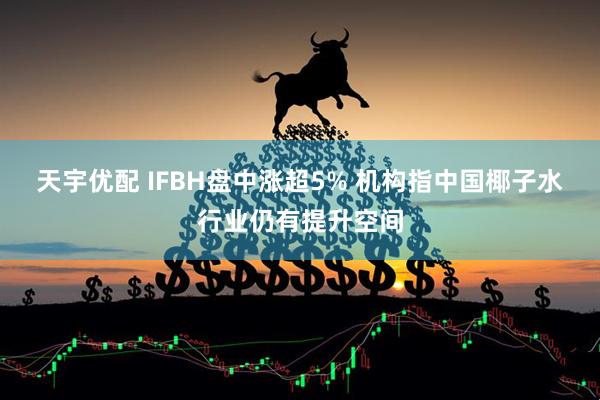 天宇优配 IFBH盘中涨超5% 机构指中国椰子水行业仍有提升空间