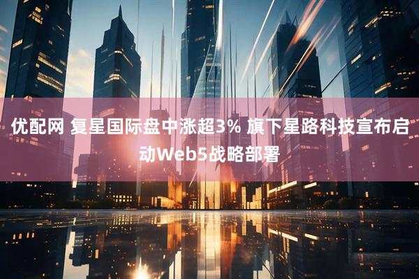 优配网 复星国际盘中涨超3% 旗下星路科技宣布启动Web5战略部署