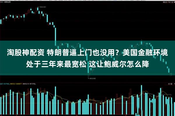 淘股神配资 特朗普逼上门也没用？美国金融环境处于三年来最宽松 这让鲍威尔怎么降