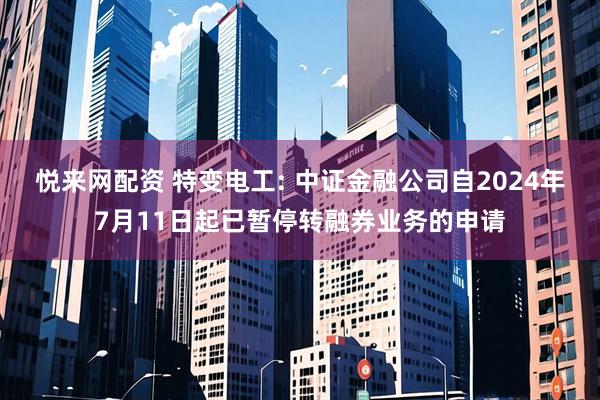 悦来网配资 特变电工: 中证金融公司自2024年7月11日起已暂停转融券业务的申请