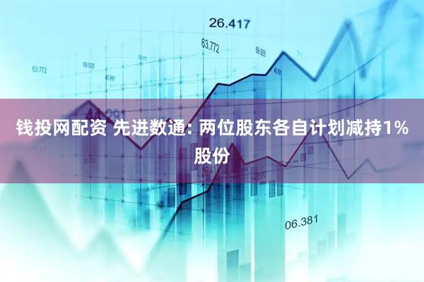 钱投网配资 先进数通: 两位股东各自计划减持1%股份