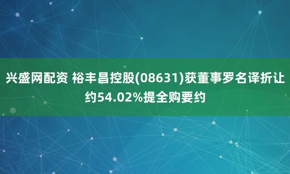 兴盛网配资 裕丰昌控股(08631)获董事罗名译折让约54.02%提全购要约