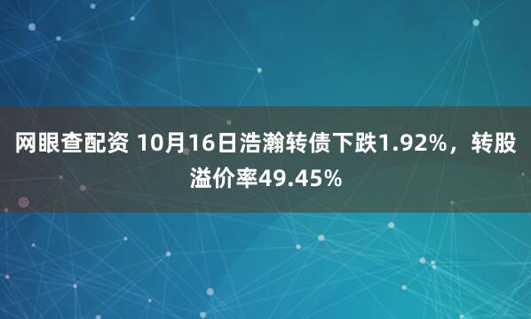 网眼查配资 10月16日浩瀚转债下跌1.92%，转股溢价率49.45%