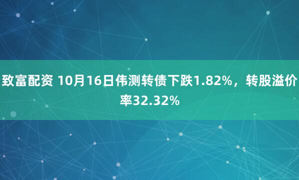 致富配资 10月16日伟测转债下跌1.82%，转股溢价率32.32%