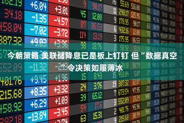 今朝策略 美联储降息已是板上钉钉 但“数据真空”令决策如履薄冰
