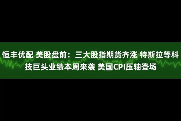 恒丰优配 美股盘前：三大股指期货齐涨 特斯拉等科技巨头业绩本周来袭 美国CPI压轴登场