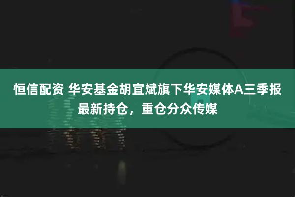 恒信配资 华安基金胡宜斌旗下华安媒体A三季报最新持仓，重仓分众传媒