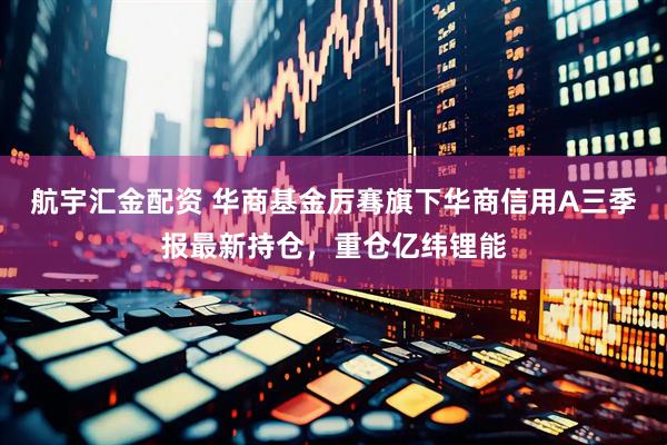 航宇汇金配资 华商基金厉骞旗下华商信用A三季报最新持仓，重仓亿纬锂能