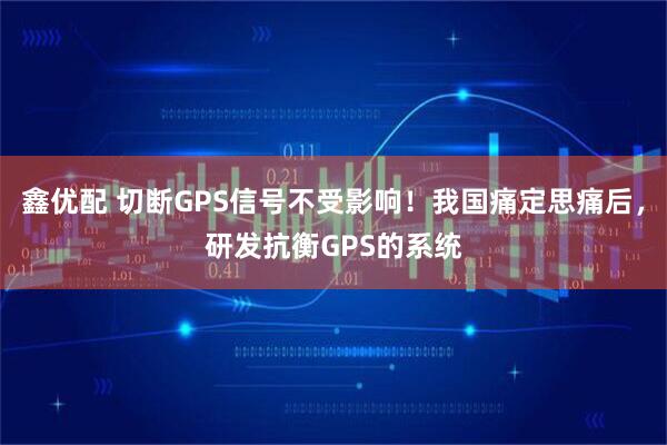 鑫优配 切断GPS信号不受影响！我国痛定思痛后，研发抗衡GPS的系统