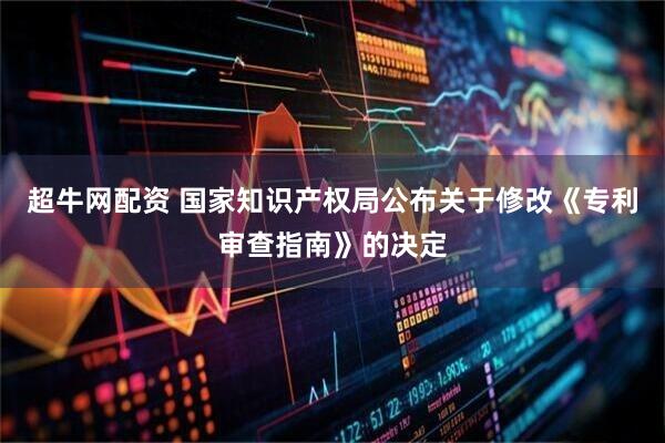 超牛网配资 国家知识产权局公布关于修改《专利审查指南》的决定