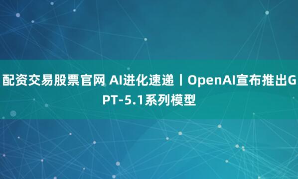 配资交易股票官网 AI进化速递丨OpenAI宣布推出GPT-5.1系列模型