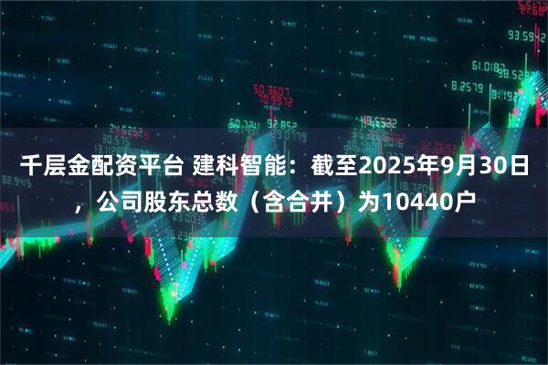 千层金配资平台 建科智能：截至2025年9月30日，公司股东总数（含合并）为10440户
