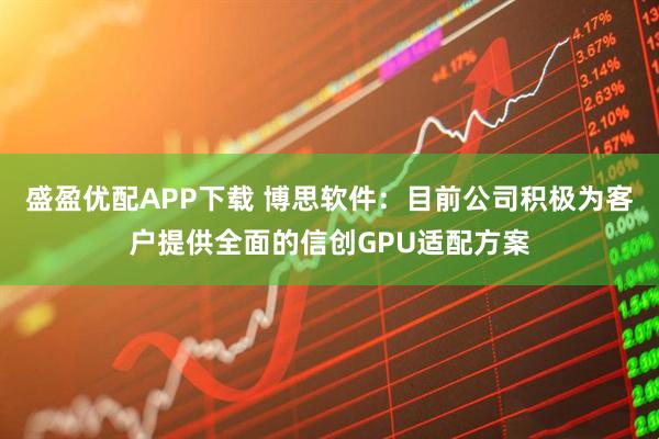 盛盈优配APP下载 博思软件：目前公司积极为客户提供全面的信创GPU适配方案