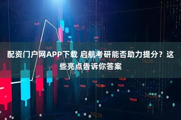 配资门户网APP下载 启航考研能否助力提分？这些亮点告诉你答案