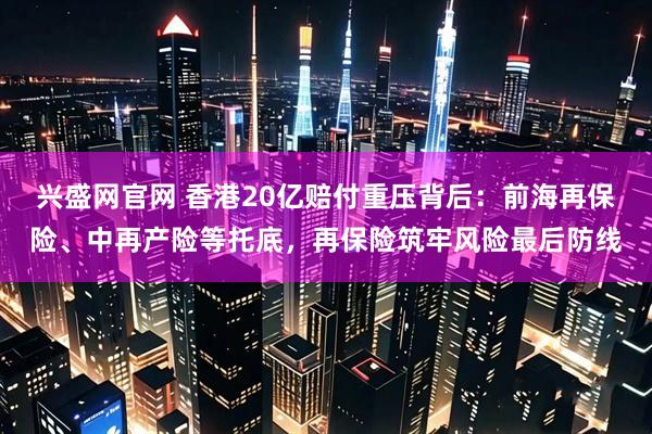 兴盛网官网 香港20亿赔付重压背后:前海再保险、中再产险等托底,再保险筑牢风险最后防线