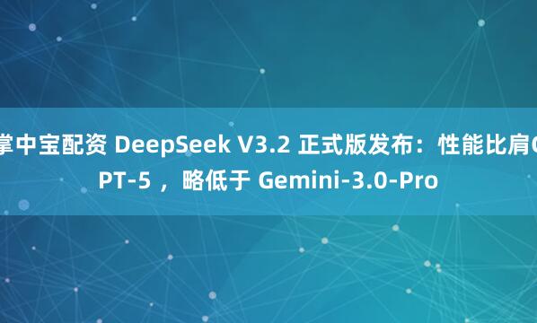 掌中宝配资 DeepSeek V3.2 正式版发布：性能比肩GPT-5 ，略低于 Gemini-3.0-Pro