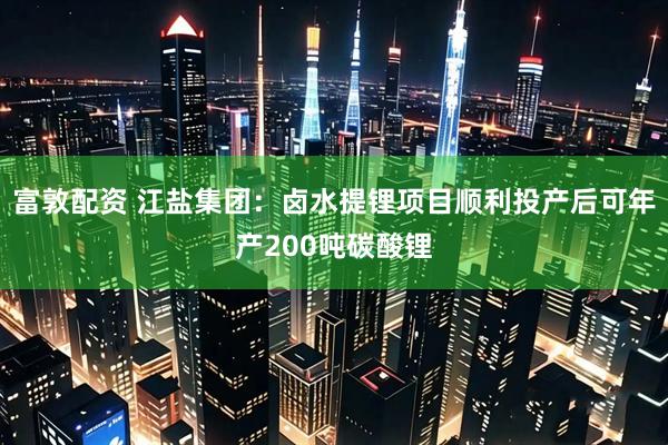 富敦配资 江盐集团：卤水提锂项目顺利投产后可年产200吨碳酸锂