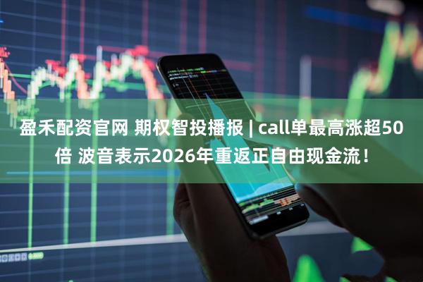 盈禾配资官网 期权智投播报 | call单最高涨超50倍 波音表示2026年重返正自由现金流！