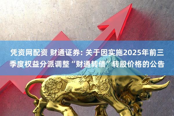 凭资网配资 财通证券: 关于因实施2025年前三季度权益分派调整“财通转债”转股价格的公告