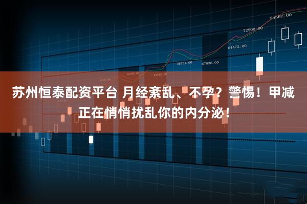 苏州恒泰配资平台 月经紊乱、不孕？警惕！甲减正在悄悄扰乱你的内分泌！
