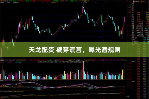 天戈配资 戳穿谎言，曝光潜规则