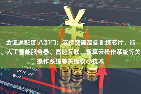 金证通配资 八部门:支持突破高端训练芯片、端侧推理芯片、人工智能服务器、高速互联、智算云操作系统等关键核心技术