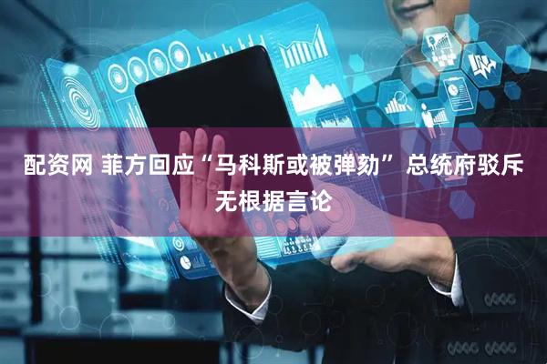 配资网 菲方回应“马科斯或被弹劾” 总统府驳斥无根据言论