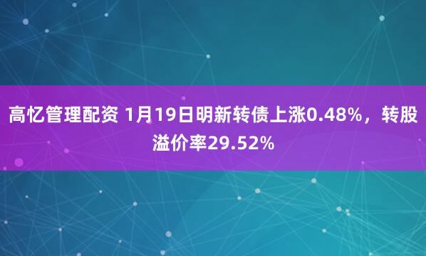 高忆管理配资 1月19日明新转债上涨0.48%，转股溢价率29.52%
