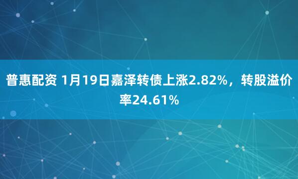 普惠配资 1月19日嘉泽转债上涨2.82%，转股溢价率24.61%