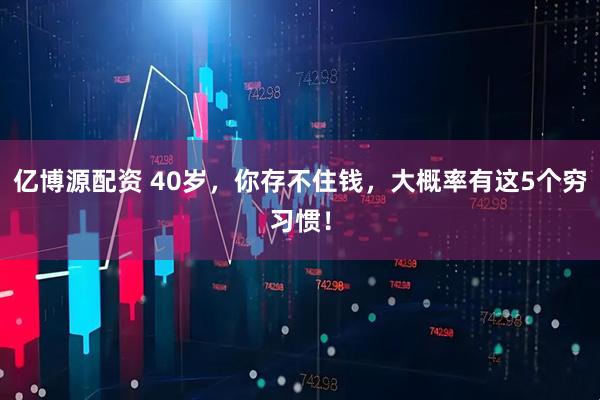 亿博源配资 40岁，你存不住钱，大概率有这5个穷习惯！