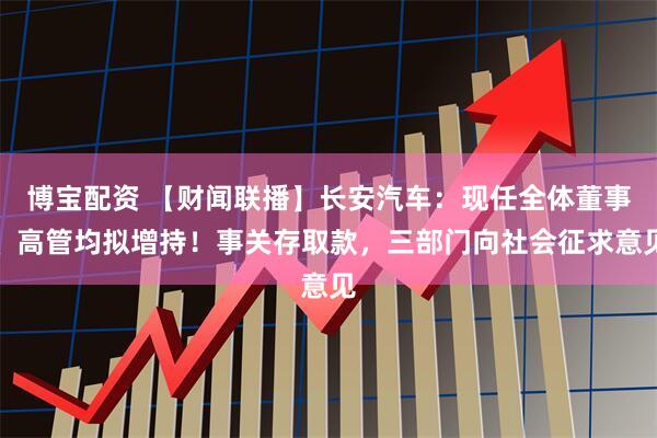 博宝配资 【财闻联播】长安汽车：现任全体董事、高管均拟增持！事关存取款，三部门向社会征求意见