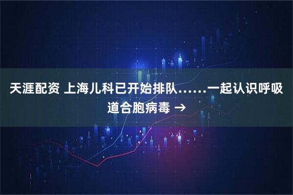 天涯配资 上海儿科已开始排队……一起认识呼吸道合胞病毒 →