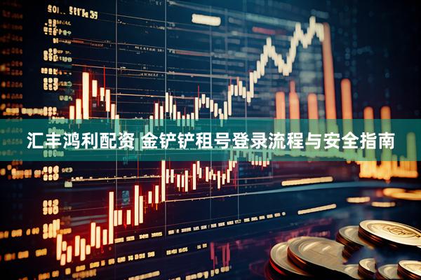汇丰鸿利配资 金铲铲租号登录流程与安全指南