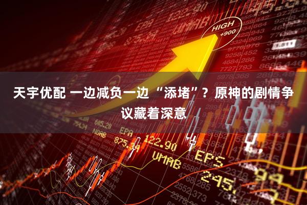 天宇优配 一边减负一边 “添堵”？原神的剧情争议藏着深意