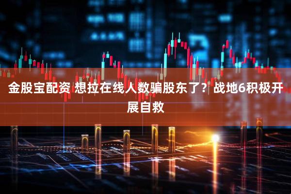 金股宝配资 想拉在线人数骗股东了？战地6积极开展自救